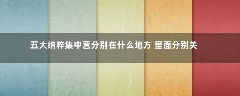 五大纳粹集中营分别在什么地方 里面分别关押着什么人